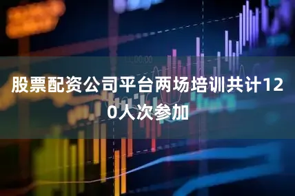 股票配资公司平台两场培训共计120人次参加