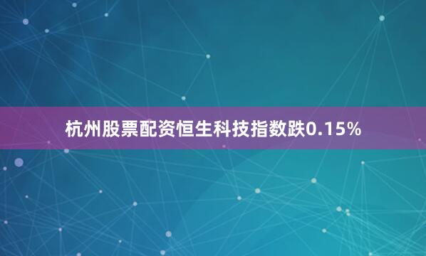 杭州股票配资恒生科技指数跌0.15%