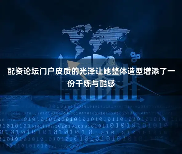 配资论坛门户皮质的光泽让她整体造型增添了一份干练与酷感