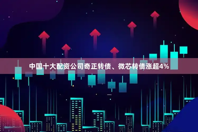 中国十大配资公司奇正转债、微芯转债涨超4%