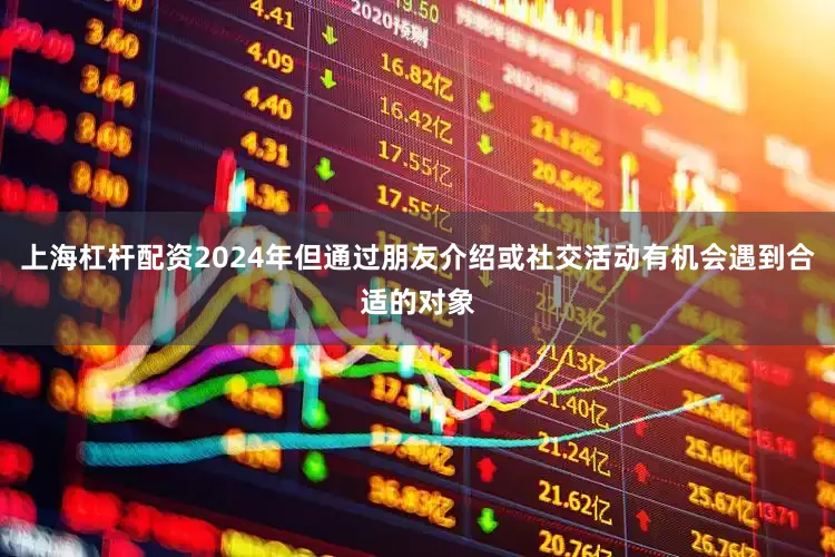 上海杠杆配资2024年但通过朋友介绍或社交活动有机会遇到合适的对象