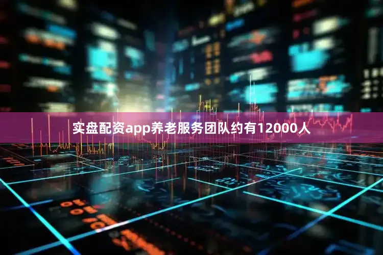 实盘配资app养老服务团队约有12000人