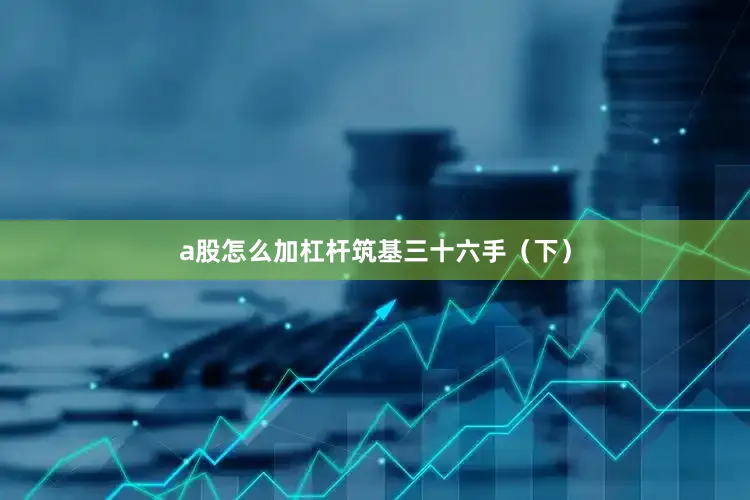 a股怎么加杠杆筑基三十六手（下）
