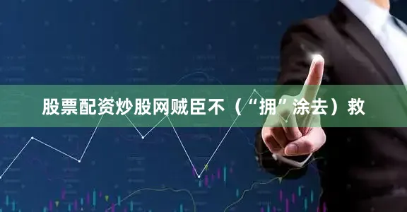 股票配资炒股网贼臣不（“拥”涂去）救