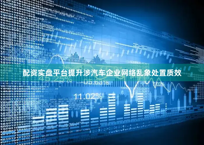 配资实盘平台提升涉汽车企业网络乱象处置质效