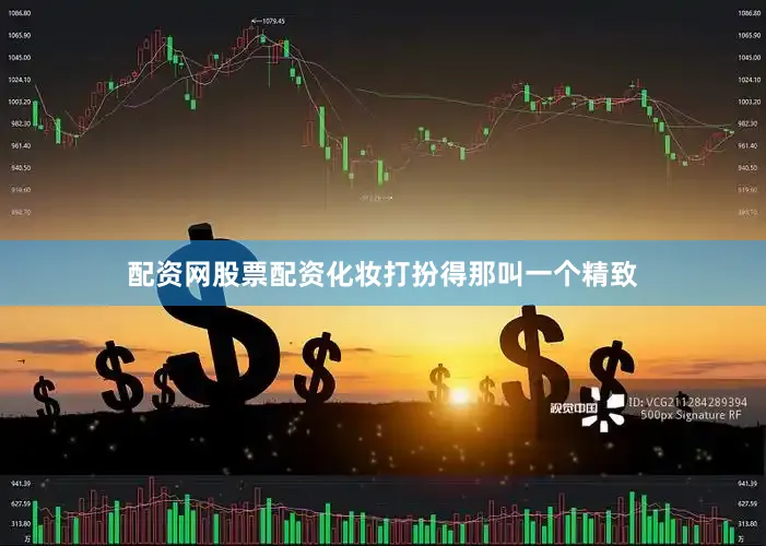 配资网股票配资化妆打扮得那叫一个精致