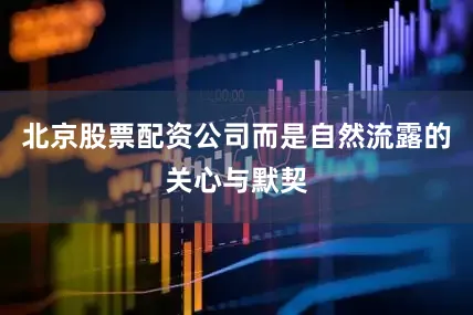 北京股票配资公司而是自然流露的关心与默契