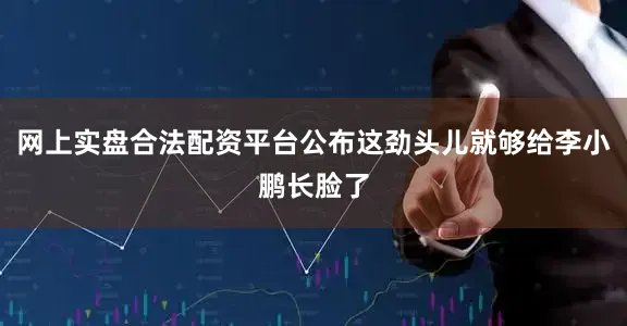 网上实盘合法配资平台公布这劲头儿就够给李小鹏长脸了