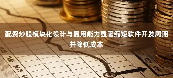 配资炒股模块化设计与复用能力显著缩短软件开发周期并降低成本