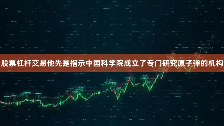股票杠杆交易他先是指示中国科学院成立了专门研究原子弹的机构