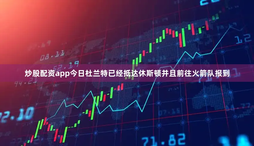 炒股配资app今日杜兰特已经抵达休斯顿并且前往火箭队报到