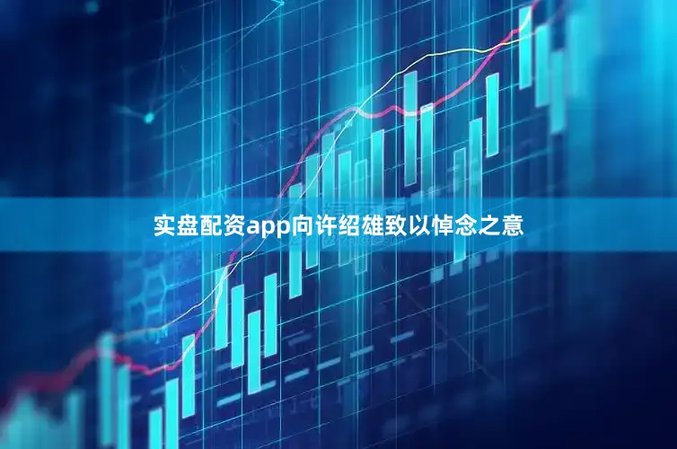 实盘配资app向许绍雄致以悼念之意