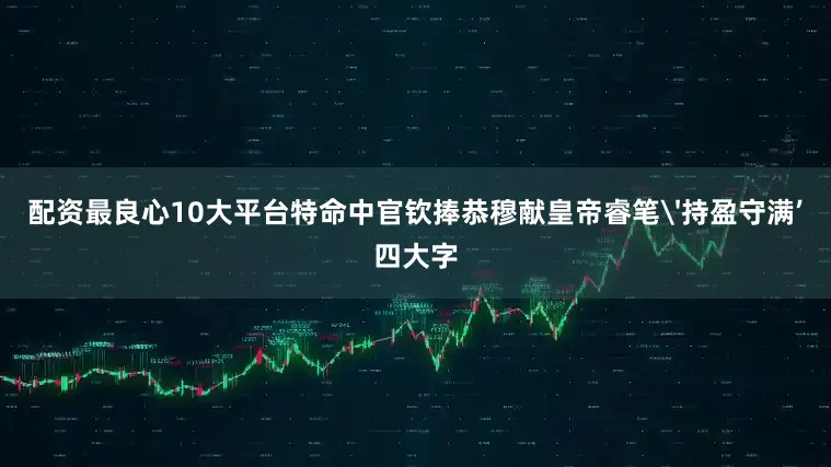 配资最良心10大平台特命中官钦捧恭穆献皇帝睿笔'持盈守满’四大字