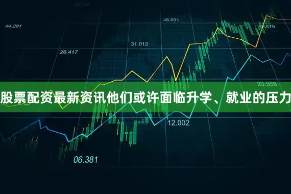 股票配资最新资讯他们或许面临升学、就业的压力