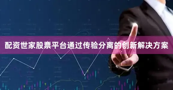 配资世家股票平台通过传验分离的创新解决方案