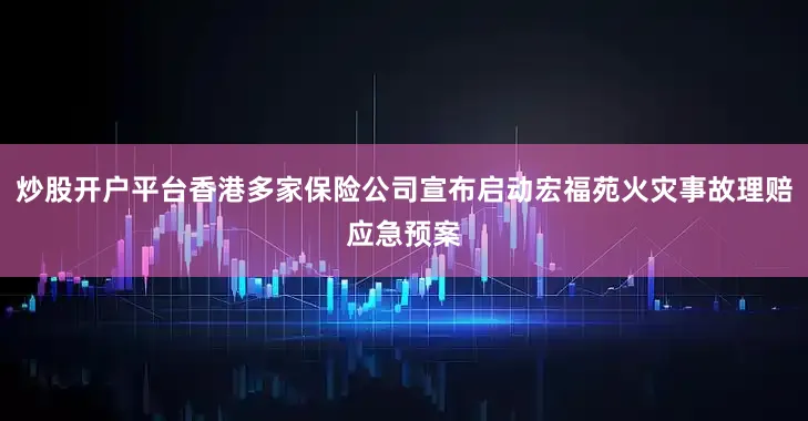 炒股开户平台香港多家保险公司宣布启动宏福苑火灾事故理赔应急预案