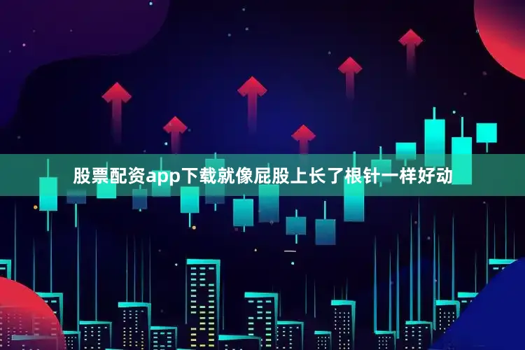 股票配资app下载就像屁股上长了根针一样好动