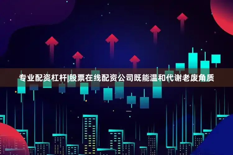 专业配资杠杆|股票在线配资公司既能温和代谢老废角质
