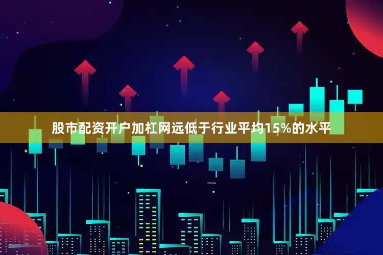 股市配资开户加杠网远低于行业平均15%的水平