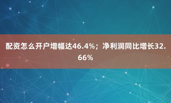配资怎么开户增幅达46.4%；净利润同比增长32.66%