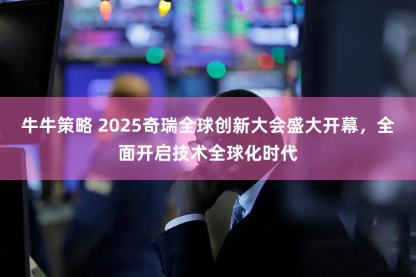 牛牛策略 2025奇瑞全球创新大会盛大开幕，全面开启技术全球化时代