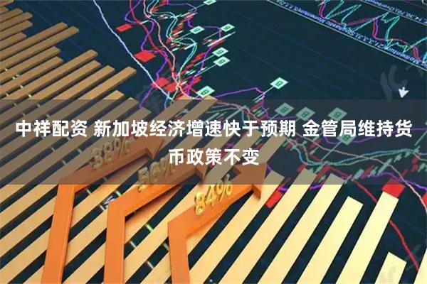 中祥配资 新加坡经济增速快于预期 金管局维持货币政策不变