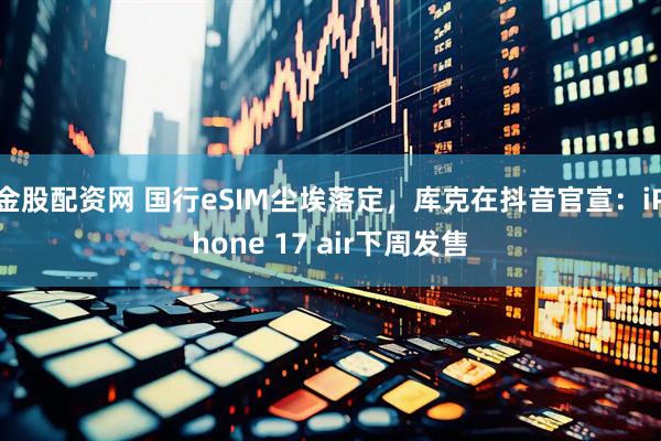 金股配资网 国行eSIM尘埃落定，库克在抖音官宣：iPhone 17 air下周发售
