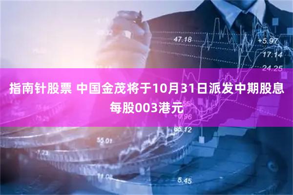 指南针股票 中国金茂将于10月31日派发中期股息每股003港元