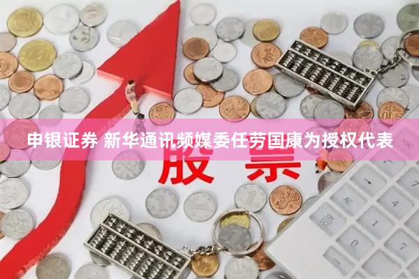 申银证券 新华通讯频媒委任劳国康为授权代表