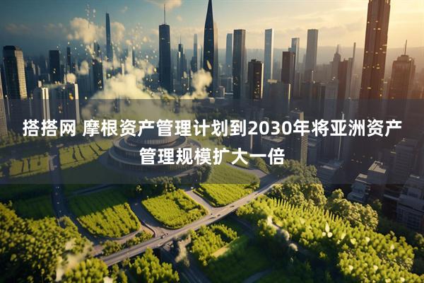 搭搭网 摩根资产管理计划到2030年将亚洲资产管理规模扩大一倍