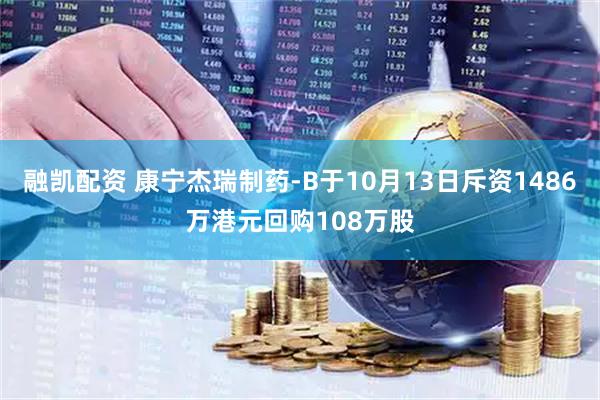 融凯配资 康宁杰瑞制药-B于10月13日斥资1486万港元回购108万股