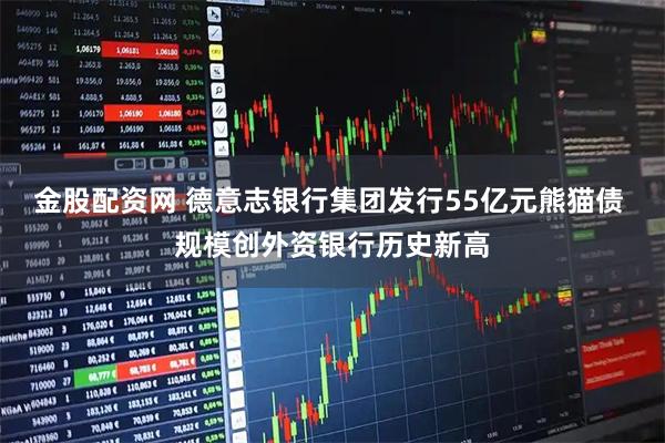 金股配资网 德意志银行集团发行55亿元熊猫债 规模创外资银行历史新高