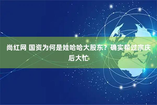 尚红网 国资为何是娃哈哈大股东？确实帮过宗庆后大忙