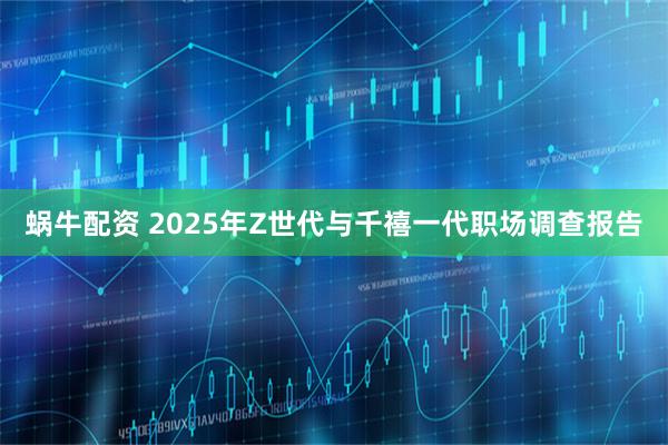蜗牛配资 2025年Z世代与千禧一代职场调查报告