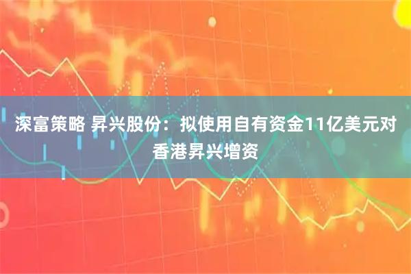 深富策略 昇兴股份：拟使用自有资金11亿美元对香港昇兴增资