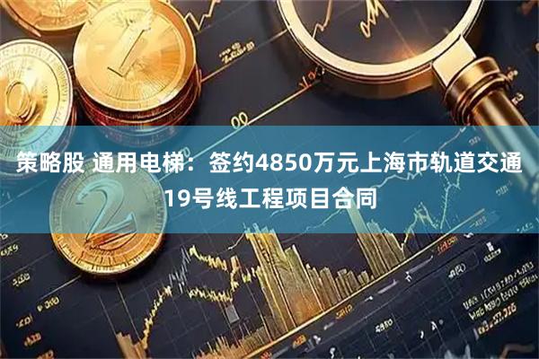 策略股 通用电梯：签约4850万元上海市轨道交通19号线工程项目合同