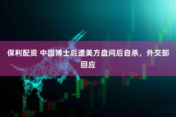 保利配资 中国博士后遭美方盘问后自杀，外交部回应