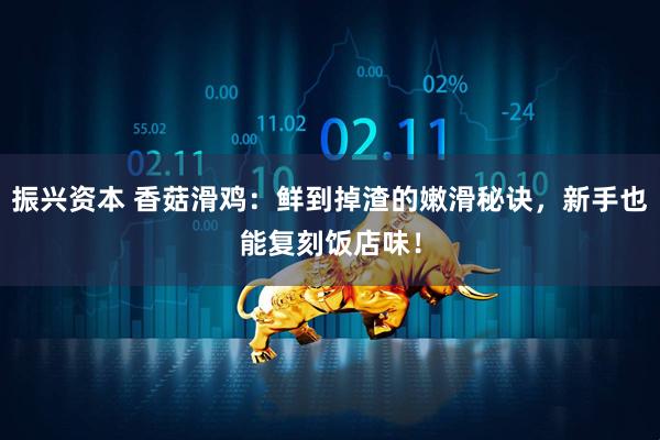 振兴资本 香菇滑鸡:鲜到掉渣的嫩滑秘诀,新手也能复刻饭店味!