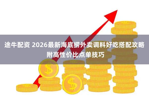 途牛配资 2026最新海底捞外卖调料好吃搭配攻略 附高性价比点单技巧