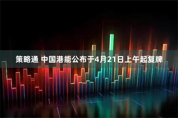 策略通 中国港能公布于4月21日上午起复牌