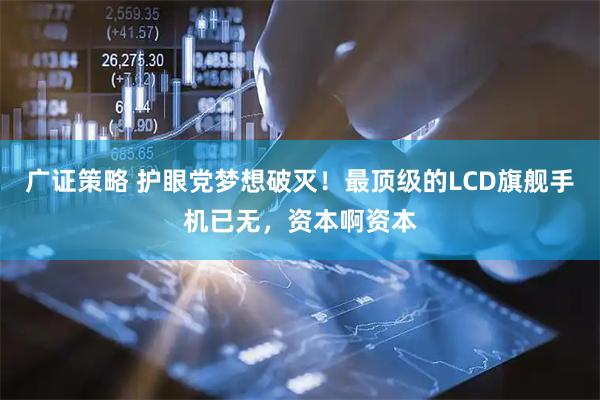 广证策略 护眼党梦想破灭！最顶级的LCD旗舰手机已无，资本啊资本