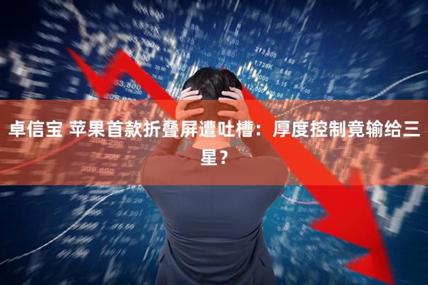 卓信宝 苹果首款折叠屏遭吐槽：厚度控制竟输给三星？
