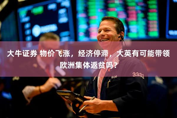 大牛证券 物价飞涨，经济停滞，大英有可能带领欧洲集体返贫吗？