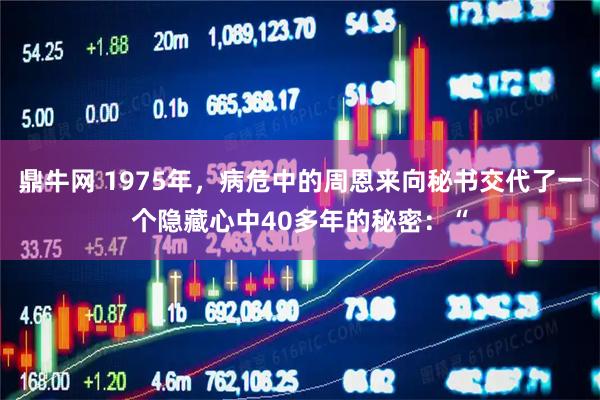 鼎牛网 1975年，病危中的周恩来向秘书交代了一个隐藏心中40多年的秘密：“