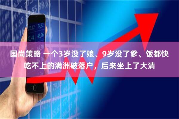 国尚策略 一个3岁没了娘、9岁没了爹、饭都快吃不上的满洲破落户，后来坐上了大清
