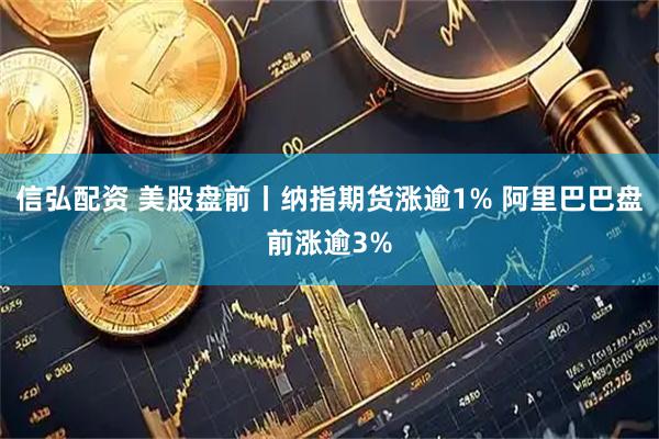 信弘配资 美股盘前丨纳指期货涨逾1% 阿里巴巴盘前涨逾3%