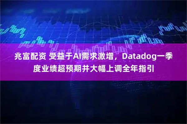 兆富配资 受益于AI需求激增,Datadog一季度业绩超预期并大幅上调全年指引