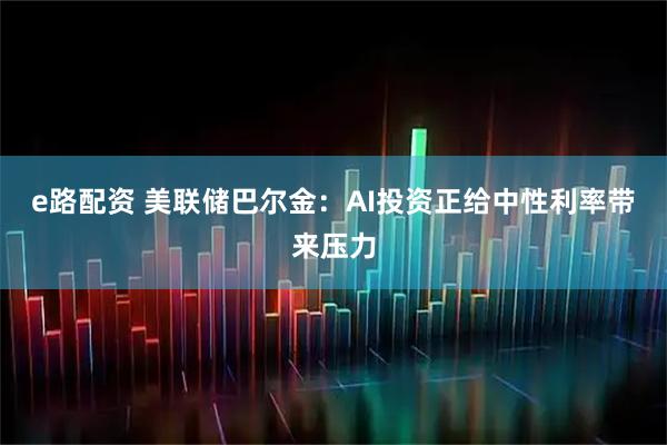 e路配资 美联储巴尔金：AI投资正给中性利率带来压力