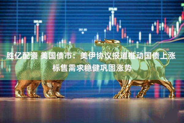 胜亿配资 美国债市:美伊协议报道推动国债上涨 标售需求稳健巩固涨势