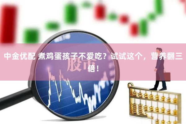 中金优配 煮鸡蛋孩子不爱吃？试试这个，营养翻三倍！